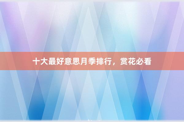 十大最好意思月季排行，赏花必看